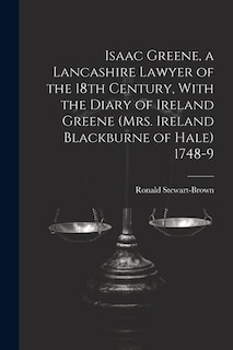 Isaac Greene, a Lancashire Lawyer of the 18th Century, With the Diary of Ireland Greene (Mrs. Ireland Blackburne of Hale) 1748-9