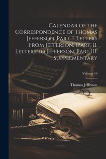 Couverture_Calendar of the Correspondence of Thomas Jefferson. Part. I. Letters From Jefferson. [Part. II. Letters to Jefferson. Part III. Supplementary; Volume 10