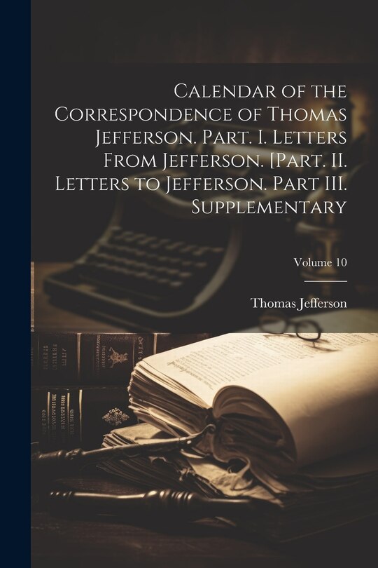 Couverture_Calendar of the Correspondence of Thomas Jefferson. Part. I. Letters From Jefferson. [Part. II. Letters to Jefferson. Part III. Supplementary; Volume 10