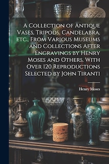 Couverture_A Collection of Antique Vases, Tripods, Candelabra, etc., From Various Museums and Collections After Engravings by Henry Moses and Others. With Over 120 Reproductions Selected by John Tiranti