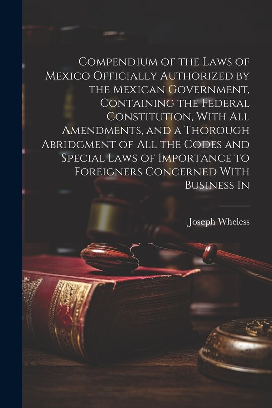 Front cover_Compendium of the Laws of Mexico Officially Authorized by the Mexican Government, Containing the Federal Constitution, With all Amendments, and a Thorough Abridgment of all the Codes and Special Laws of Importance to Foreigners Concerned With Business In
