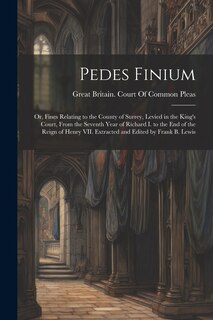 Couverture_Pedes Finium; or, Fines Relating to the County of Surrey, Levied in the King's Court, From the Seventh Year of Richard I. to the end of the Reign of Henry VII. Extracted and Edited by Frank B. Lewis