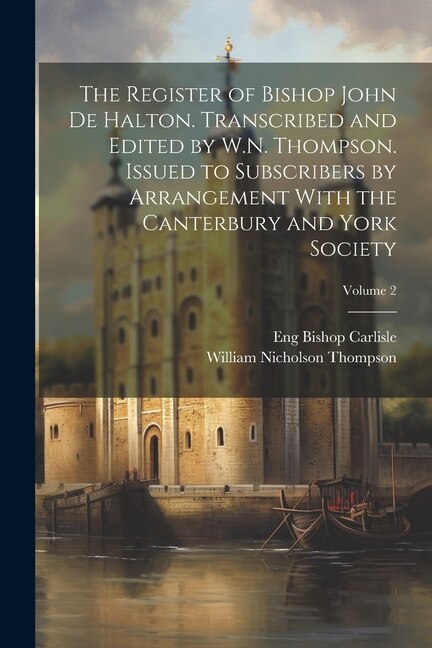 The Register of Bishop John de Halton. Transcribed and Edited by W.N. Thompson. Issued to Subscribers by Arrangement With the Canterbury and York Society; Volume 2