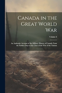 Front cover_Canada in the Great World war; an Authentic Account of the Military History of Canada From the Earliest Days to the Close of the war of the Nations; Volume 6