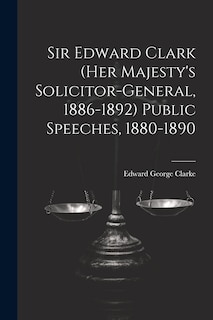 Couverture_Sir Edward Clark (Her Majesty's Solicitor-general, 1886-1892) Public Speeches, 1880-1890