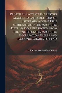 Principal Facts of the Earth's Magnetism and Methods of Determining the True Meridian and the Magnetic Declination. Reprinted From the United States Magnetic Declination Tables and Isogonic Charts for 1902