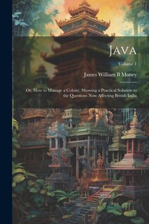 Front cover_Java; or, How to Manage a Colony. Showing a Practical Solution to the Questions now Affecting British India; Volume 1