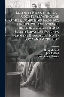 Couverture_Recently Recovered Lost Tudor Plays, With Some Others, Comprising Mankind, Nature, Wit and Science, Respublica, Wealth and Health, Impatient Poverty, John the Evangelist, Note-book and Word-list