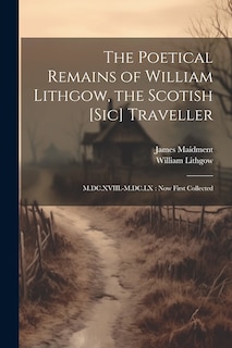 The Poetical Remains of William Lithgow, the Scotish [sic] Traveller: M.DC.XVIII.-M.DC.LX: now First Collected