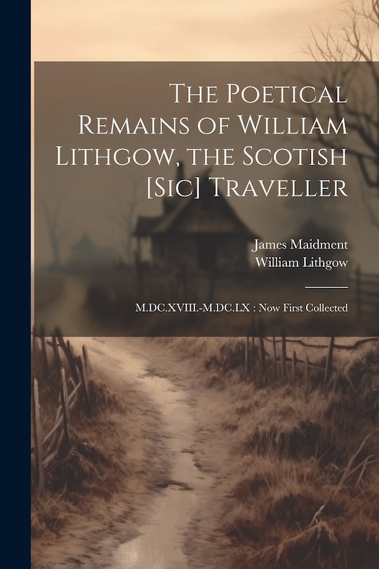 The Poetical Remains of William Lithgow, the Scotish [sic] Traveller: M.DC.XVIII.-M.DC.LX: now First Collected