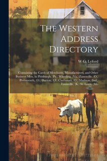 The Western Address Directory: Containing the Cards of Merchants, Manufacturers, and Other Business men, in Pittsburgh, (Pa.) Wheeling, (Va.) Zanesville, (O.) Portsmouth, (O.) Dayton, (O.) Cincinnati, (O.) Madison, (Ind.) Louisville, (K.) St. Louis, (Mo