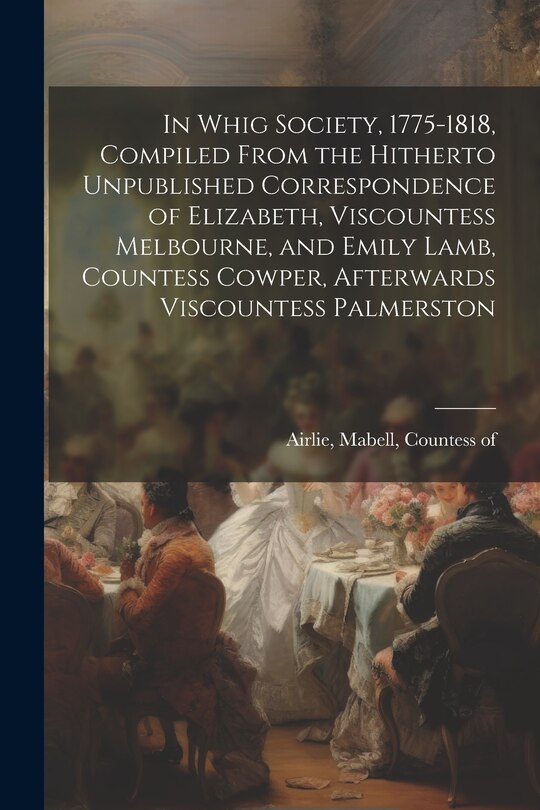 Front cover_In Whig Society, 1775-1818, Compiled From the Hitherto Unpublished Correspondence of Elizabeth, Viscountess Melbourne, and Emily Lamb, Countess Cowper, Afterwards Viscountess Palmerston
