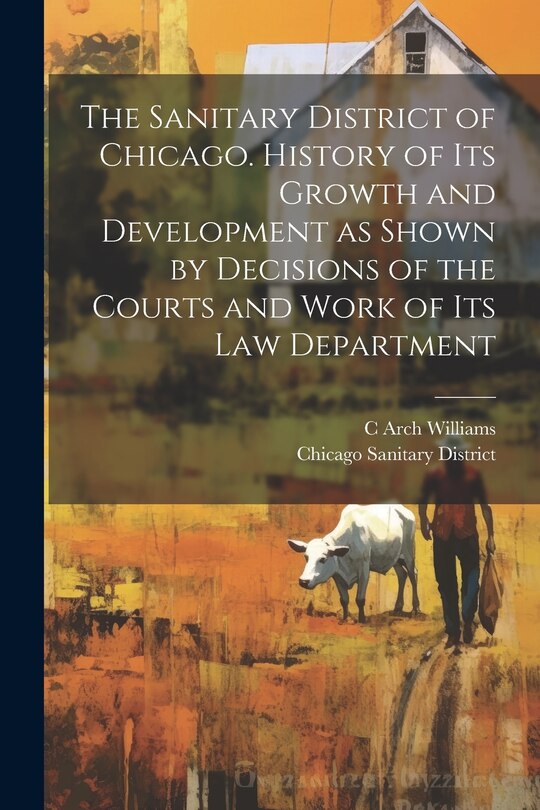 Front cover_The Sanitary District of Chicago. History of its Growth and Development as Shown by Decisions of the Courts and Work of its Law Department
