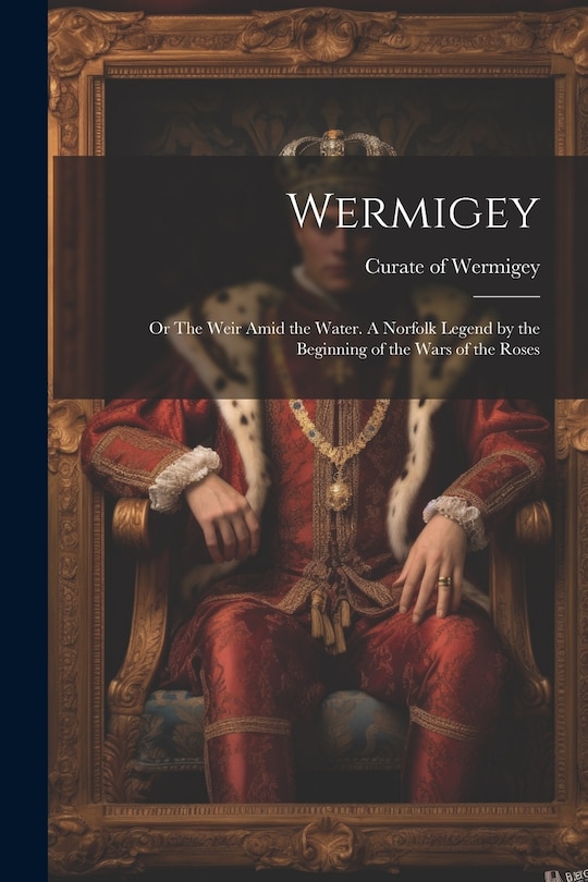 Couverture_Wermigey; or The Weir Amid the Water. A Norfolk Legend by the Beginning of the Wars of the Roses