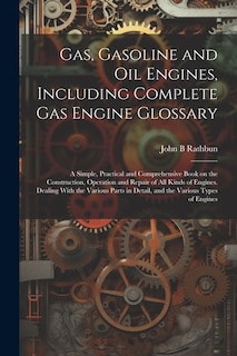 Gas, Gasoline and oil Engines, Including Complete gas Engine Glossary; a Simple, Practical and Comprehensive Book on the Construction, Operation and Repair of all Kinds of Engines. Dealing With the Various Parts in Detail, and the Various Types of Engines