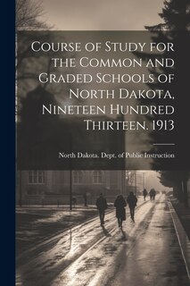 Couverture_Course of Study for the Common and Graded Schools of North Dakota, Nineteen Hundred Thirteen. 1913