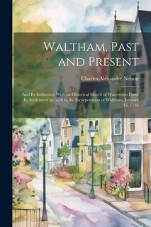 Couverture_Waltham, Past and Present; and its Industries. With an Historical Sketch of Watertown From its Settlement in 1630 to the Incorporation of Waltham, January 15, 1738