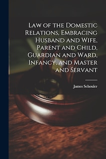 Front cover_Law of the Domestic Relations, Embracing Husband and Wife, Parent and Child, Guardian and Ward, Infancy, and Master and Servant