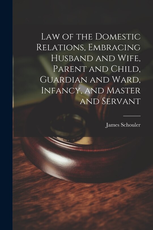 Front cover_Law of the Domestic Relations, Embracing Husband and Wife, Parent and Child, Guardian and Ward, Infancy, and Master and Servant