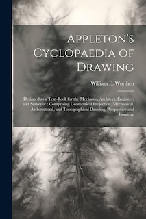 Appleton's Cyclopaedia of Drawing: Designed as a Text-book for the Mechanic, Architect, Engineer, and Surveyor: Comprising Geometrical Projection, Mechanical, Architectural, and Topographical Drawing, Perspective and Isometry