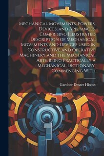 Couverture_Mechanical Movements, Powers, Devices, and Appliances, Comprising Illustrated Description of Mechanical Movements and Devices Used in Constructive and Operative Machinery and the Mechanical Arts, Being Practically a Mechanical Dictionary, Commencing With