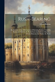 Rush-bearing: An Account of the old Custom of Strewing Rushes; Carrying Rushes to Church; the Rush-cart; Garlands in Churches; Morris-dancers; the Wakes; the Rush