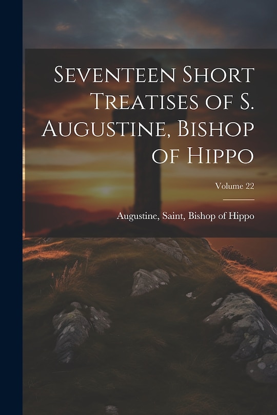 Front cover_Seventeen Short Treatises of S. Augustine, Bishop of Hippo; Volume 22