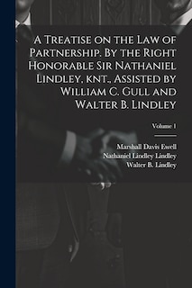 Front cover_A Treatise on the law of Partnership. By the Right Honorable Sir Nathaniel Lindley, knt., Assisted by William C. Gull and Walter B. Lindley; Volume 1