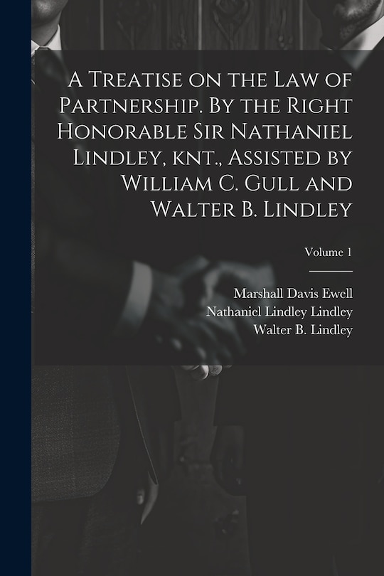 Front cover_A Treatise on the law of Partnership. By the Right Honorable Sir Nathaniel Lindley, knt., Assisted by William C. Gull and Walter B. Lindley; Volume 1