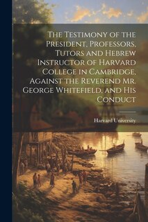 Couverture_The Testimony of the President, Professors, Tutors and Hebrew Instructor of Harvard College in Cambridge, Against the Reverend Mr. George Whitefield, and his Conduct