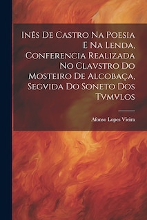 Front cover_Inês de Castro na Poesia e na Lenda, Conferencia Realizada no Clavstro do Mosteiro de Alcobaça, Segvida do Soneto dos Tvmvlos