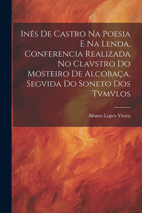 Front cover_Inês de Castro na Poesia e na Lenda, Conferencia Realizada no Clavstro do Mosteiro de Alcobaça, Segvida do Soneto dos Tvmvlos