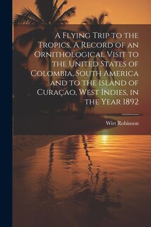 Front cover_A Flying Trip to the Tropics. A Record of an Ornithological Visit to the United States of Colombia, South America and to the Island of Curaçao, West Indies, in the Year 1892