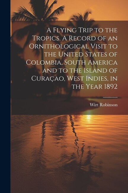 Front cover_A Flying Trip to the Tropics. A Record of an Ornithological Visit to the United States of Colombia, South America and to the Island of Curaçao, West Indies, in the Year 1892