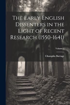 The Early English Dissenters in the Light of Recent Research (1550-1641); Volume 1