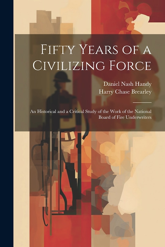 Front cover_Fifty Years of a Civilizing Force; an Historical and a Critical Study of the Work of the National Board of Fire Underwriters