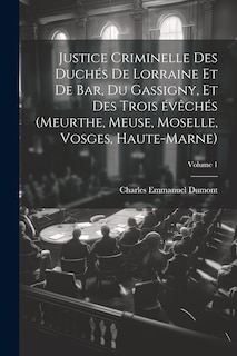 Front cover_Justice criminelle des duchés de Lorraine et de Bar, du Gassigny, et des trois évêchés (Meurthe, Meuse, Moselle, Vosges, Haute-Marne); Volume 1