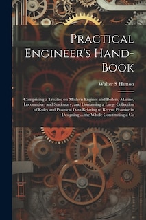 Couverture_Practical Engineer's Hand-book; Comprising a Treatise on Modern Engines and Boilers, Marine, Locomotive, and Stationary; and Containing a Large Collection of Rules and Practical Data Relating to Recent Practice in Designing ... the Whole Constituting a Co