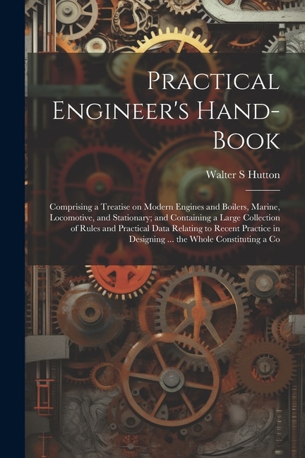 Couverture_Practical Engineer's Hand-book; Comprising a Treatise on Modern Engines and Boilers, Marine, Locomotive, and Stationary; and Containing a Large Collection of Rules and Practical Data Relating to Recent Practice in Designing ... the Whole Constituting a Co