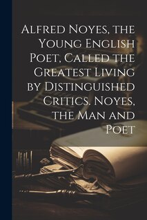 Front cover_Alfred Noyes, the Young English Poet, Called the Greatest Living by Distinguished Critics. Noyes, the man and Poet