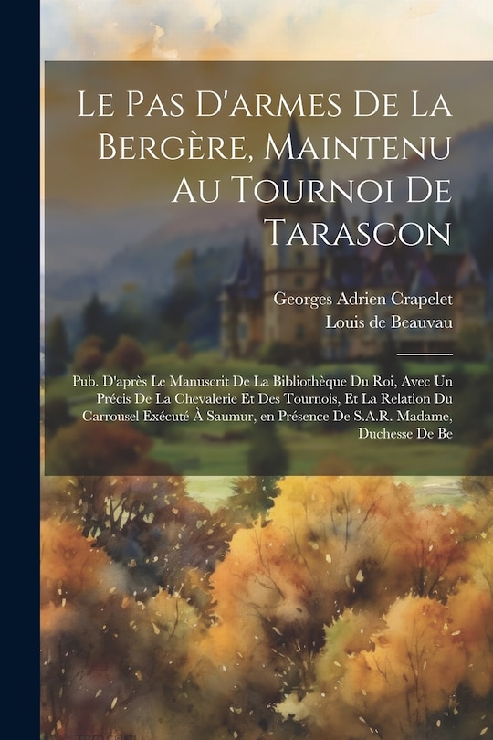 Front cover_Le pas d'armes de la bergère, maintenu au tournoi de Tarascon; pub. d'après le manuscrit de la Bibliothèque du roi, avec un Précis de la chevalerie et des tournois, et la relation du carrousel exécuté à Saumur, en présence de S.A.R. Madame, duchesse de Be