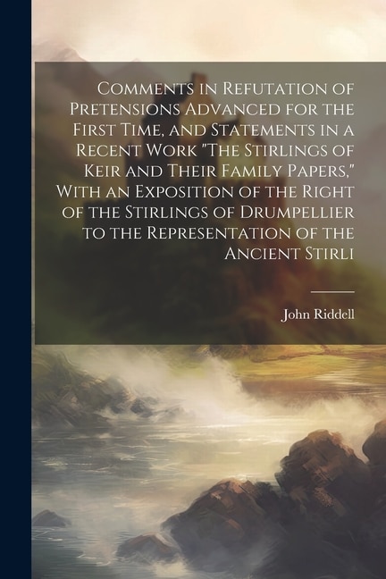 Comments in Refutation of Pretensions Advanced for the First Time, and Statements in a Recent Work The Stirlings of Keir and Their Family Papers, With an Exposition of the Right of the Stirlings of Drumpellier to the Representation of the Ancient Stirli