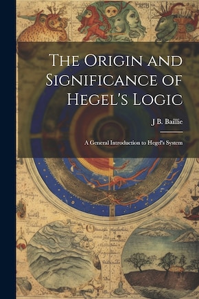 The Origin and Significance of Hegel's Logic; a General Introduction to Hegel's System