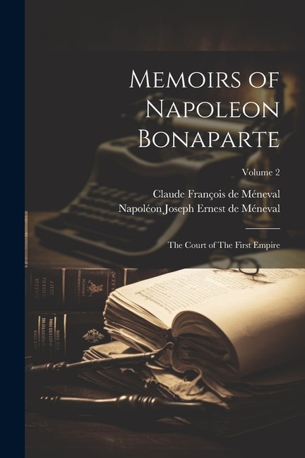 Memoirs of Napoleon Bonaparte: The Court of The First Empire; Volume 2