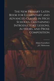 Front cover_The new Primary Latin Book for Elementary and Advanced Classes in High Schools, Containing Introductory Lessons, Authors, and Prose Composition