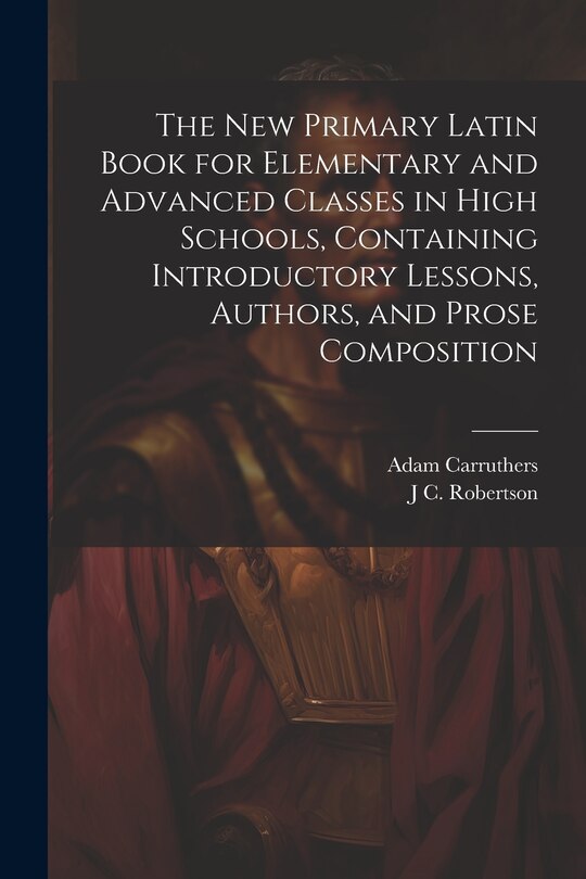 Front cover_The new Primary Latin Book for Elementary and Advanced Classes in High Schools, Containing Introductory Lessons, Authors, and Prose Composition