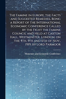 Front cover_The Famine in Europe, the Facts and Suggested Remedies, Being a Report of the International Economic Conference Called by the Fight the Famine Council and Held at Caxton Hall, Westminster, London, on the 4th, 5th and 6th of Nov., 1919, by Lord Parmoor