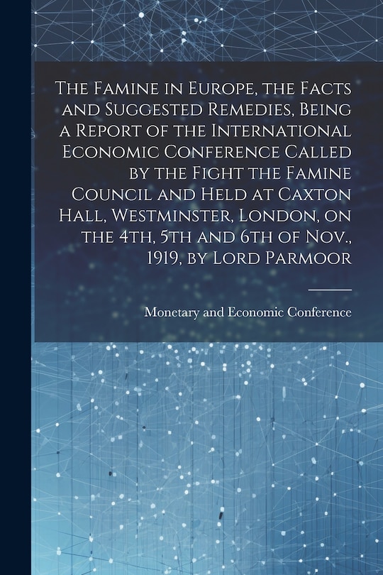Front cover_The Famine in Europe, the Facts and Suggested Remedies, Being a Report of the International Economic Conference Called by the Fight the Famine Council and Held at Caxton Hall, Westminster, London, on the 4th, 5th and 6th of Nov., 1919, by Lord Parmoor