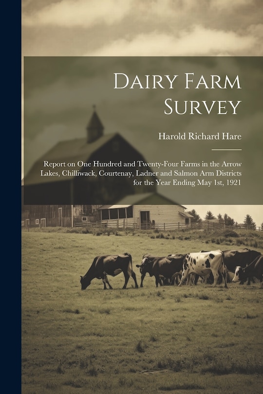 Front cover_Dairy Farm Survey; Report on one Hundred and Twenty-four Farms in the Arrow Lakes, Chilliwack, Courtenay, Ladner and Salmon Arm Districts for the Year Ending May 1st, 1921