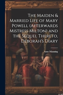 Front cover_The Maiden & Married Life of Mary Powell (afterwards Mistress Milton) and the Sequel Thereto, Deborah's Diary